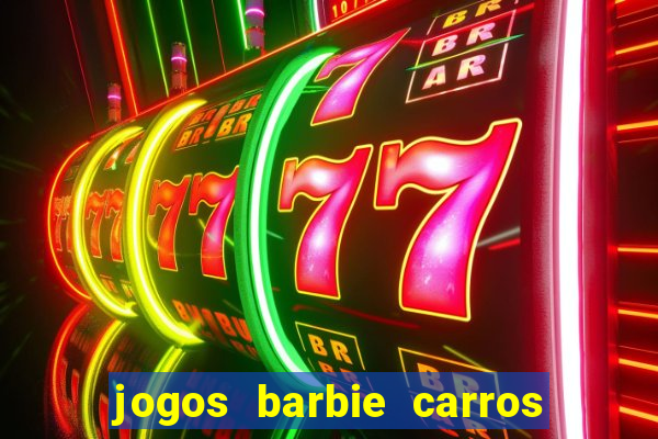 jogos barbie carros suas amigas